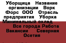 Уборщица › Название организации ­ Ворк Форс, ООО › Отрасль предприятия ­ Уборка › Минимальный оклад ­ 30 000 - Все города Работа » Вакансии   . Северная Осетия